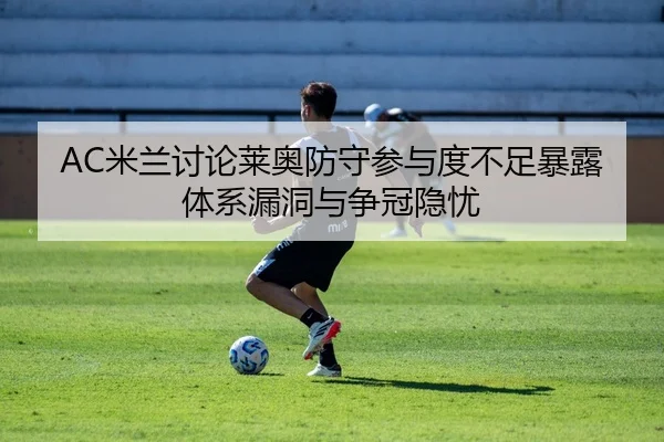 AC米兰讨论莱奥防守参与度不足暴露体系漏洞与争冠隐忧