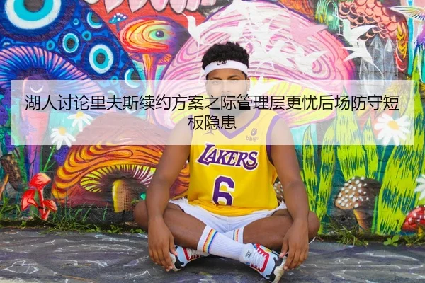 湖人讨论里夫斯续约方案之际管理层更忧后场防守短板隐患