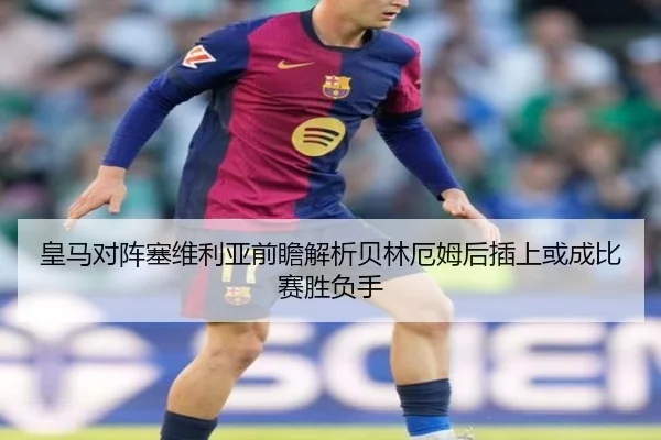 皇马对阵塞维利亚前瞻解析贝林厄姆后插上或成比赛胜负手
