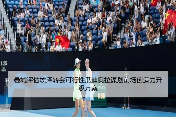 曼城评估埃泽转会可行性瓜迪奥拉谋划前场创造力升级方案